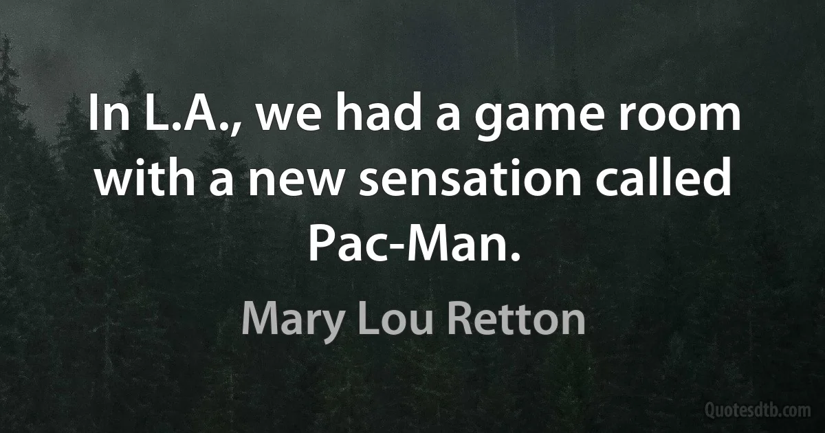 In L.A., we had a game room with a new sensation called Pac-Man. (Mary Lou Retton)