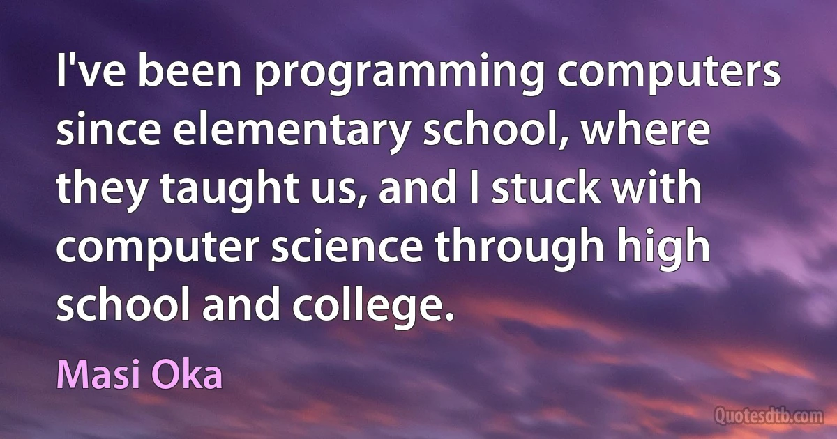 I've been programming computers since elementary school, where they taught us, and I stuck with computer science through high school and college. (Masi Oka)