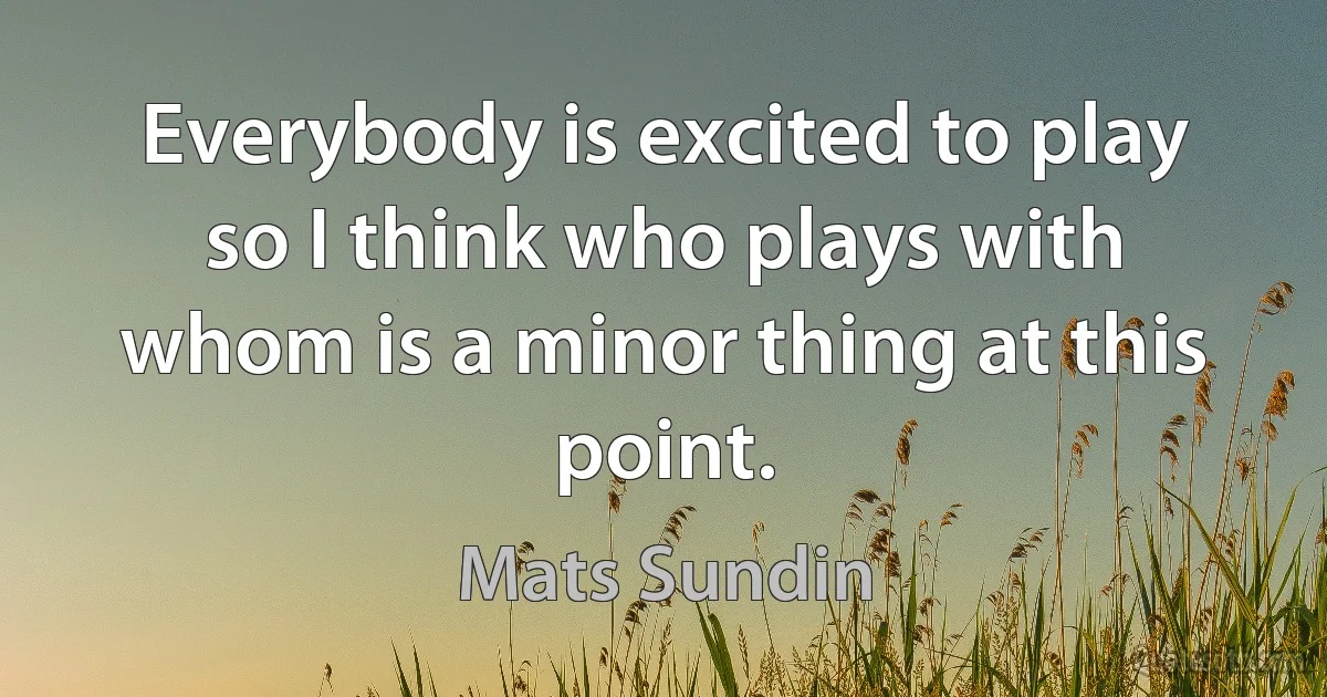 Everybody is excited to play so I think who plays with whom is a minor thing at this point. (Mats Sundin)