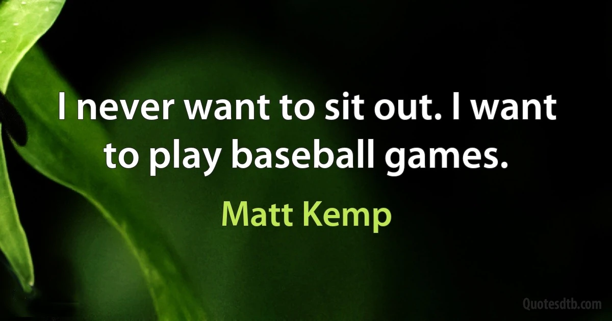 I never want to sit out. I want to play baseball games. (Matt Kemp)