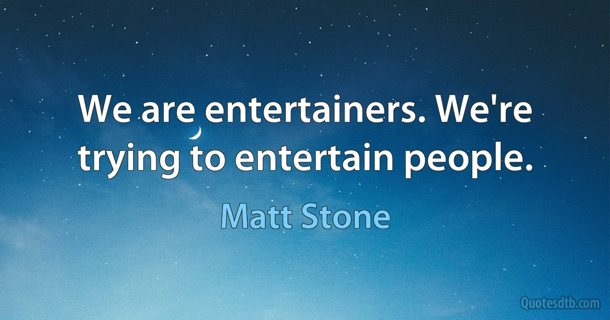 We are entertainers. We're trying to entertain people. (Matt Stone)