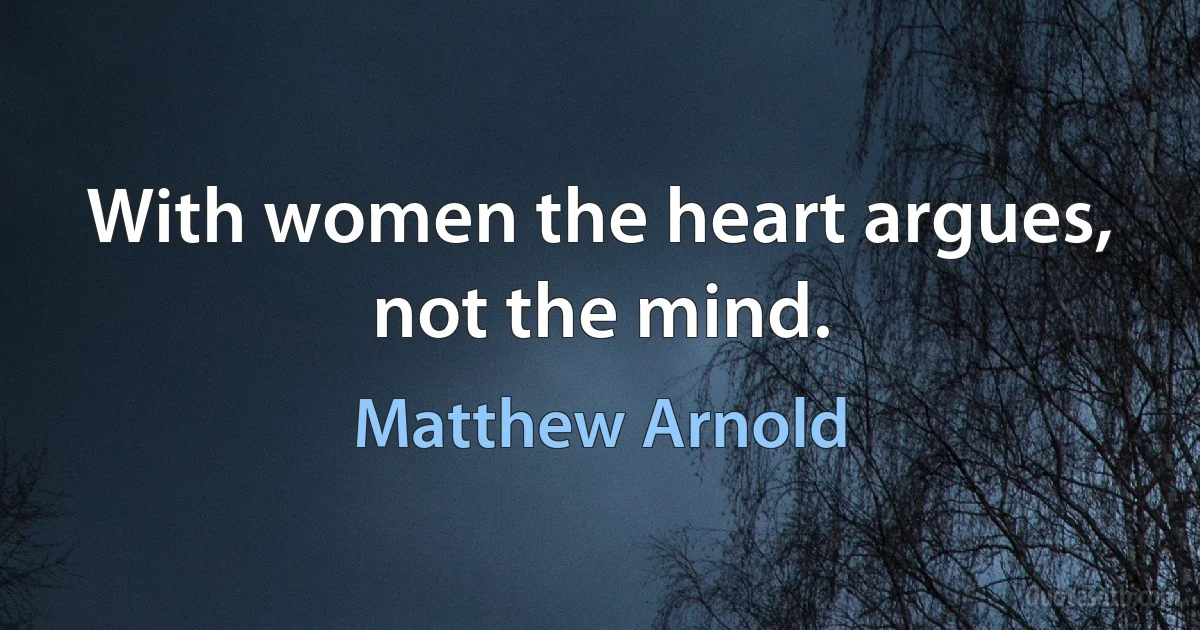 With women the heart argues, not the mind. (Matthew Arnold)