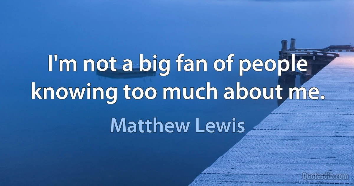 I'm not a big fan of people knowing too much about me. (Matthew Lewis)