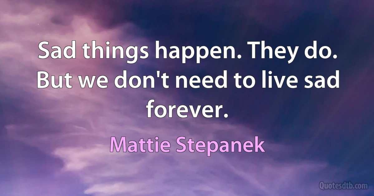 Sad things happen. They do. But we don't need to live sad forever. (Mattie Stepanek)