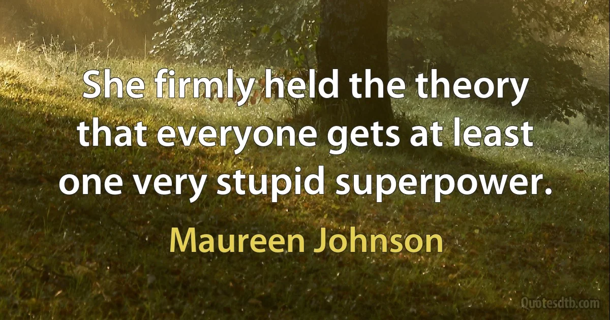 She firmly held the theory that everyone gets at least one very stupid superpower. (Maureen Johnson)