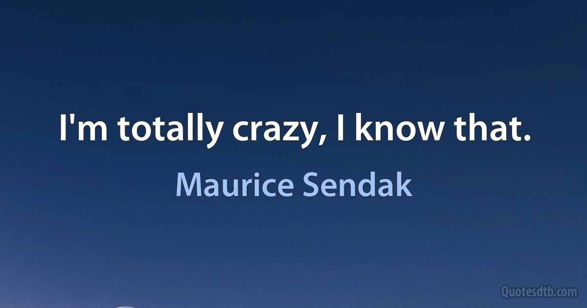 I'm totally crazy, I know that. (Maurice Sendak)