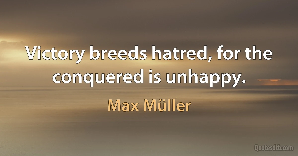 Victory breeds hatred, for the conquered is unhappy. (Max Müller)