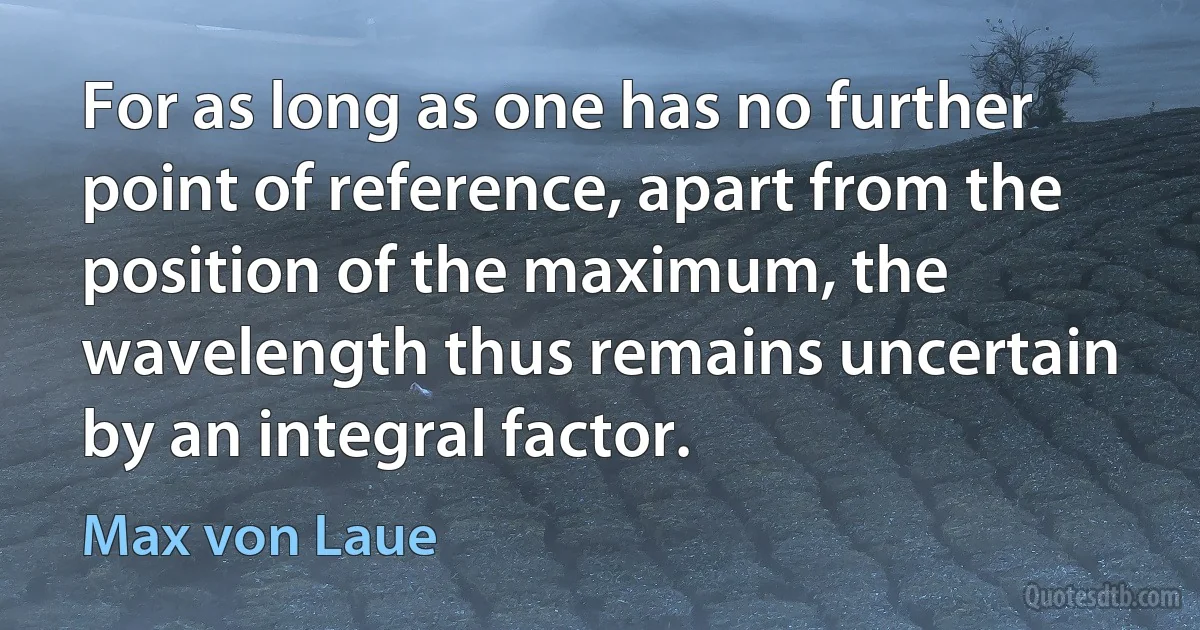 For as long as one has no further point of reference, apart from the position of the maximum, the wavelength thus remains uncertain by an integral factor. (Max von Laue)