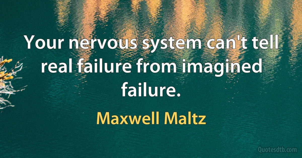 Your nervous system can't tell real failure from imagined failure. (Maxwell Maltz)