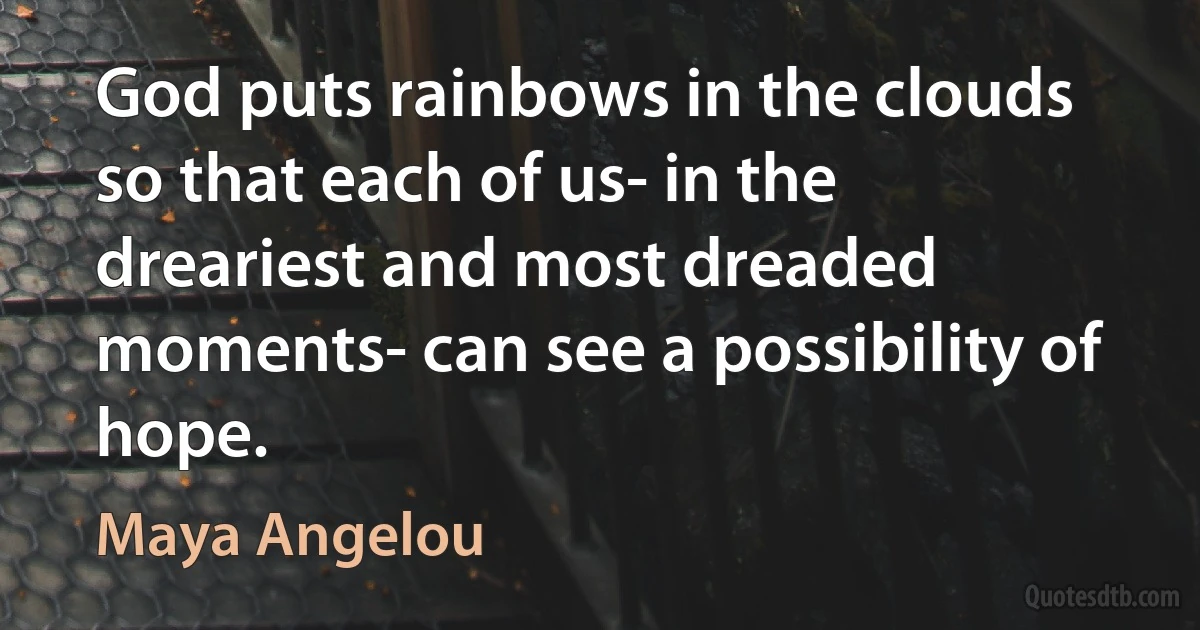 God puts rainbows in the clouds so that each of us- in the dreariest and most dreaded moments- can see a possibility of hope. (Maya Angelou)