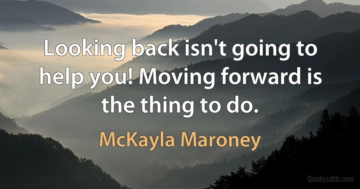 Looking back isn't going to help you! Moving forward is the thing to do. (McKayla Maroney)