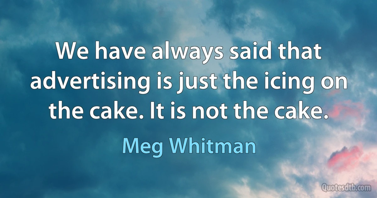 We have always said that advertising is just the icing on the cake. It is not the cake. (Meg Whitman)