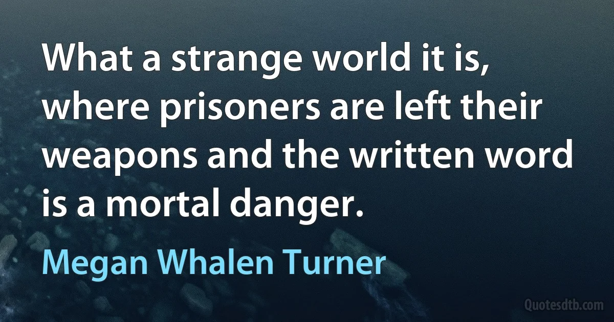 What a strange world it is, where prisoners are left their weapons and the written word is a mortal danger. (Megan Whalen Turner)