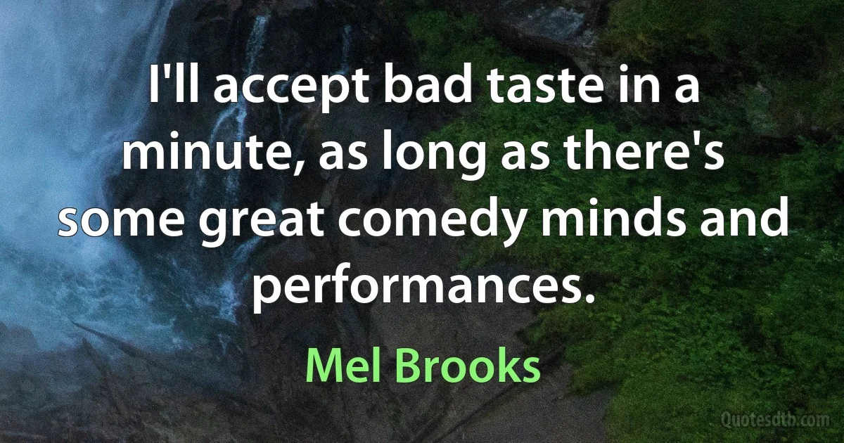 I'll accept bad taste in a minute, as long as there's some great comedy minds and performances. (Mel Brooks)