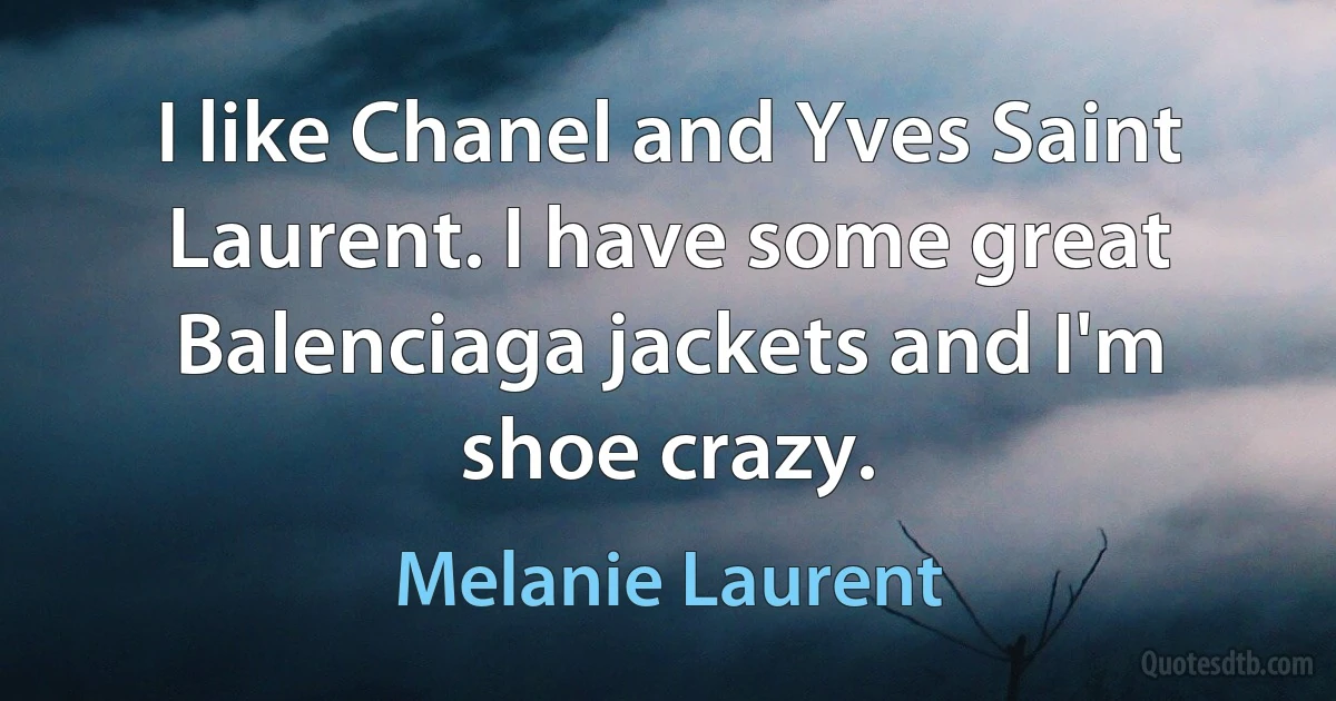 I like Chanel and Yves Saint Laurent. I have some great Balenciaga jackets and I'm shoe crazy. (Melanie Laurent)