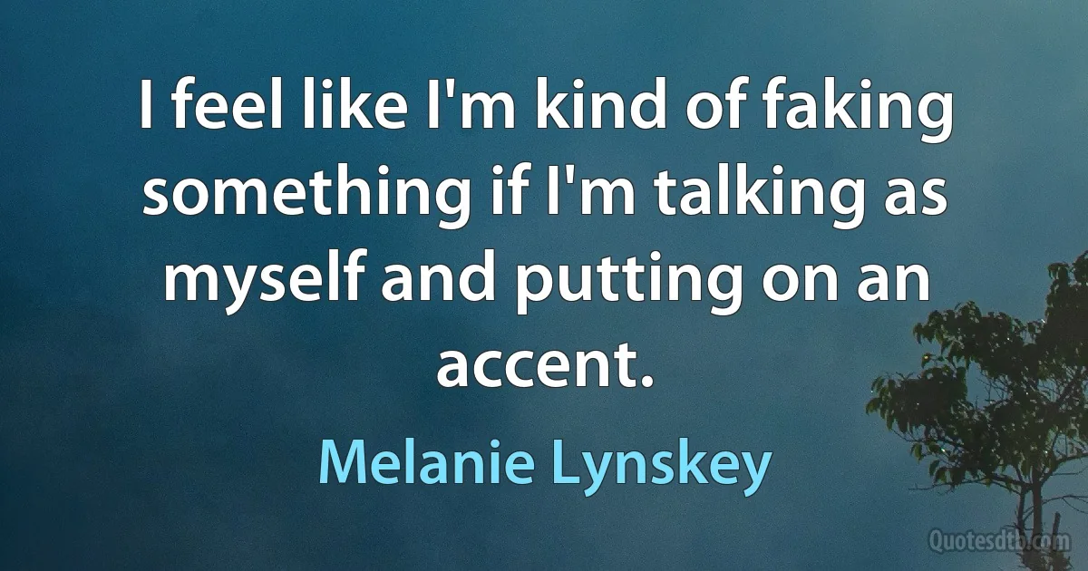 I feel like I'm kind of faking something if I'm talking as myself and putting on an accent. (Melanie Lynskey)