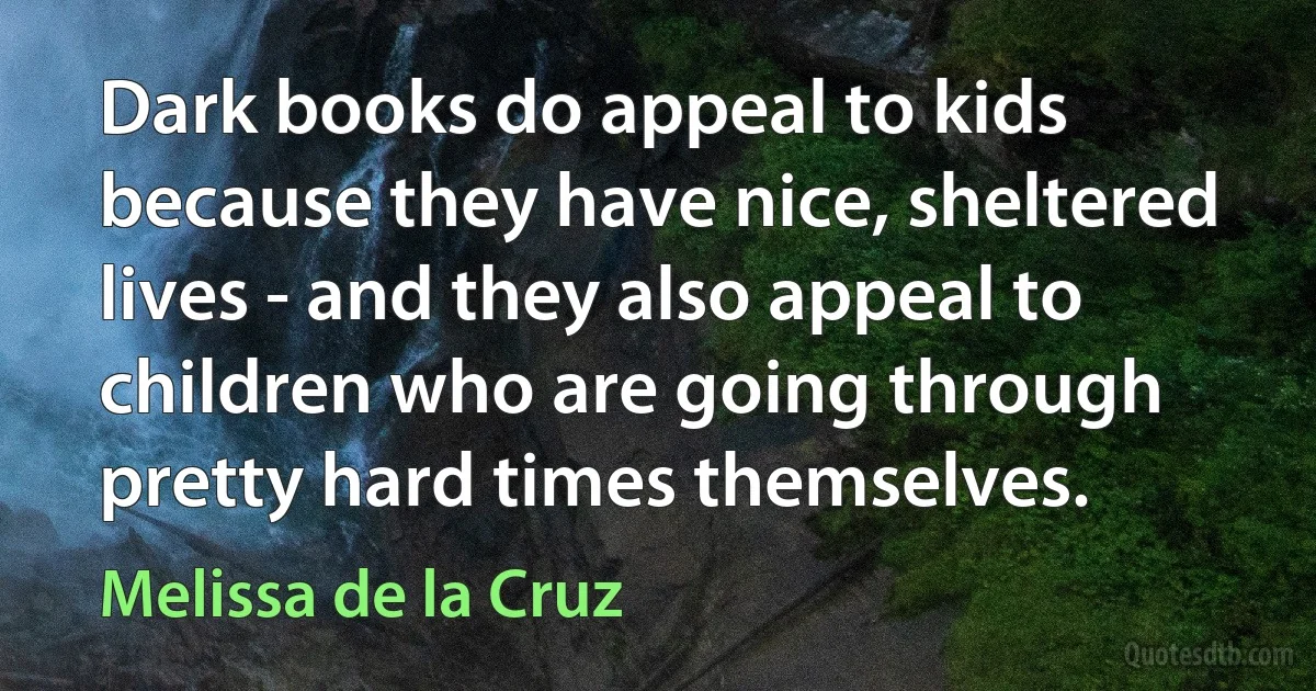 Dark books do appeal to kids because they have nice, sheltered lives - and they also appeal to children who are going through pretty hard times themselves. (Melissa de la Cruz)