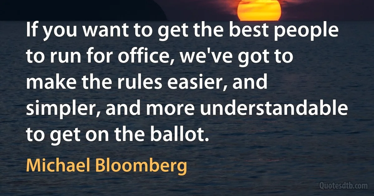 If you want to get the best people to run for office, we've got to make the rules easier, and simpler, and more understandable to get on the ballot. (Michael Bloomberg)