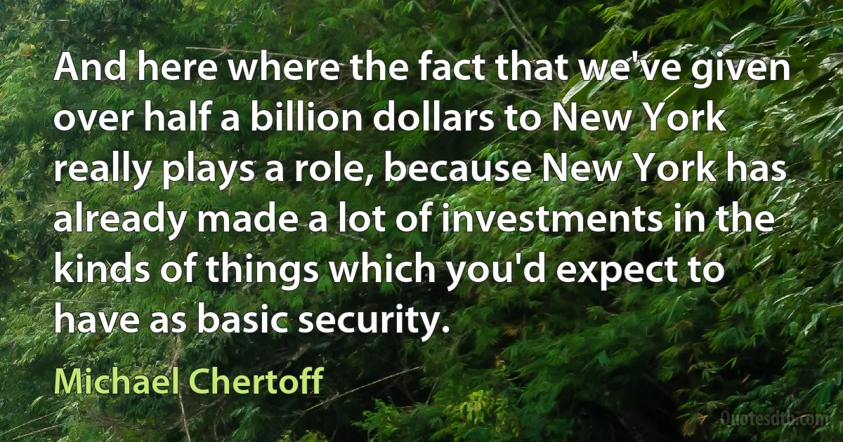 And here where the fact that we've given over half a billion dollars to New York really plays a role, because New York has already made a lot of investments in the kinds of things which you'd expect to have as basic security. (Michael Chertoff)