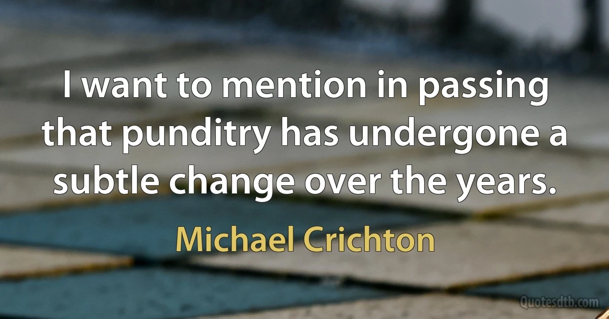 I want to mention in passing that punditry has undergone a subtle change over the years. (Michael Crichton)