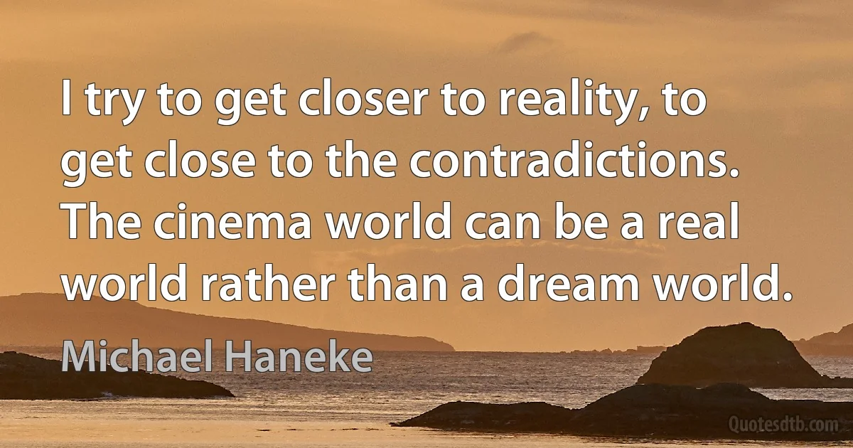 I try to get closer to reality, to get close to the contradictions. The cinema world can be a real world rather than a dream world. (Michael Haneke)