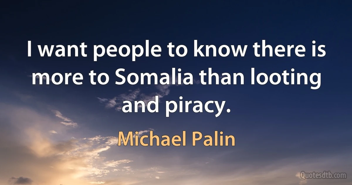 I want people to know there is more to Somalia than looting and piracy. (Michael Palin)