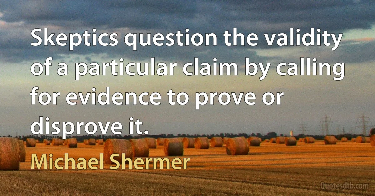 Skeptics question the validity of a particular claim by calling for evidence to prove or disprove it. (Michael Shermer)