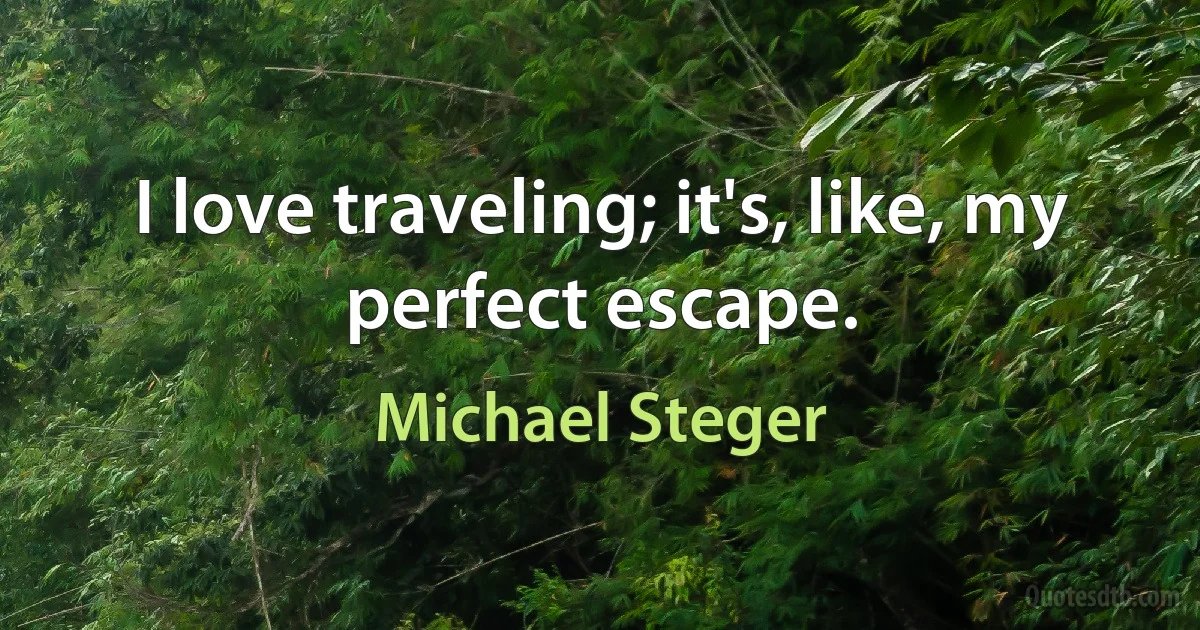 I love traveling; it's, like, my perfect escape. (Michael Steger)