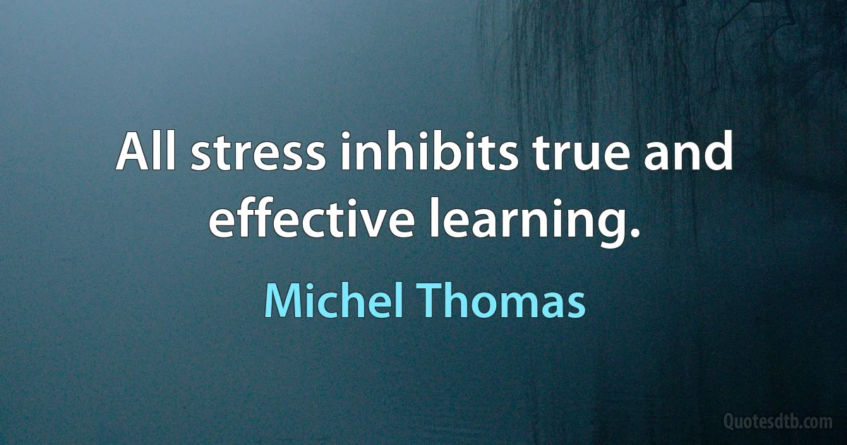 All stress inhibits true and effective learning. (Michel Thomas)