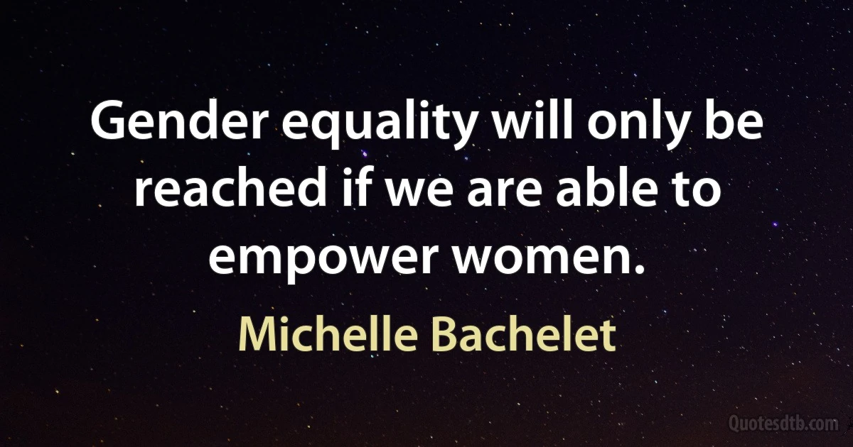 Gender equality will only be reached if we are able to empower women. (Michelle Bachelet)