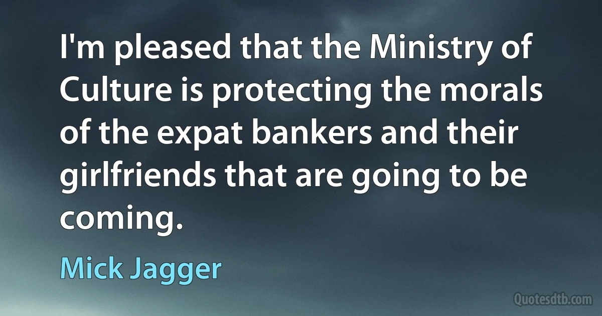 I'm pleased that the Ministry of Culture is protecting the morals of the expat bankers and their girlfriends that are going to be coming. (Mick Jagger)