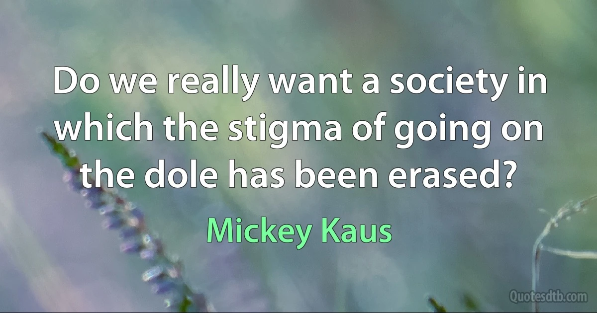 Do we really want a society in which the stigma of going on the dole has been erased? (Mickey Kaus)