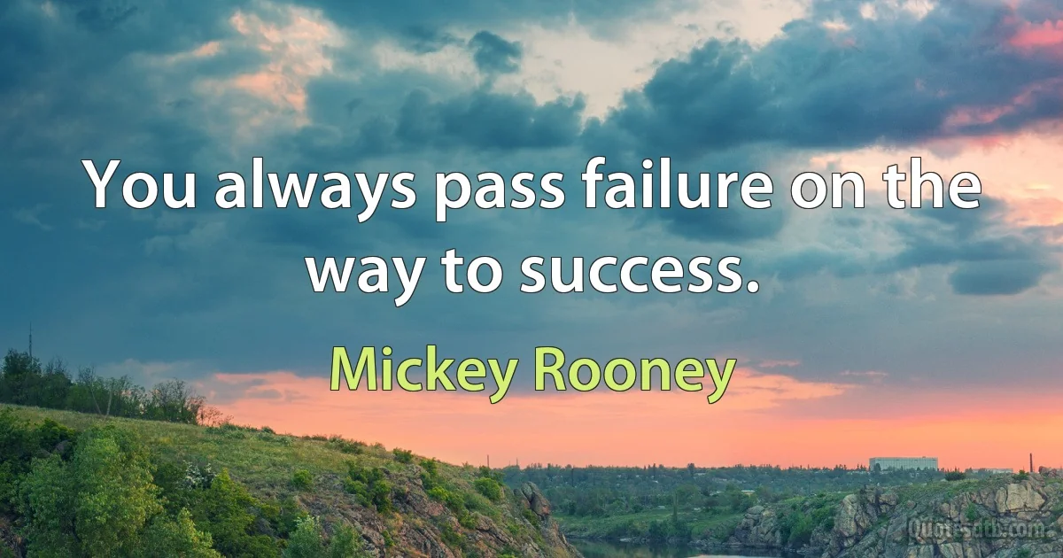 You always pass failure on the way to success. (Mickey Rooney)