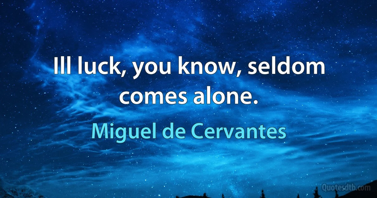 Ill luck, you know, seldom comes alone. (Miguel de Cervantes)