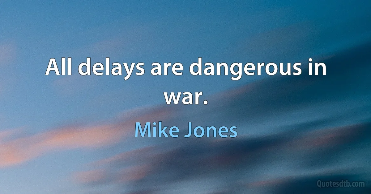 All delays are dangerous in war. (Mike Jones)