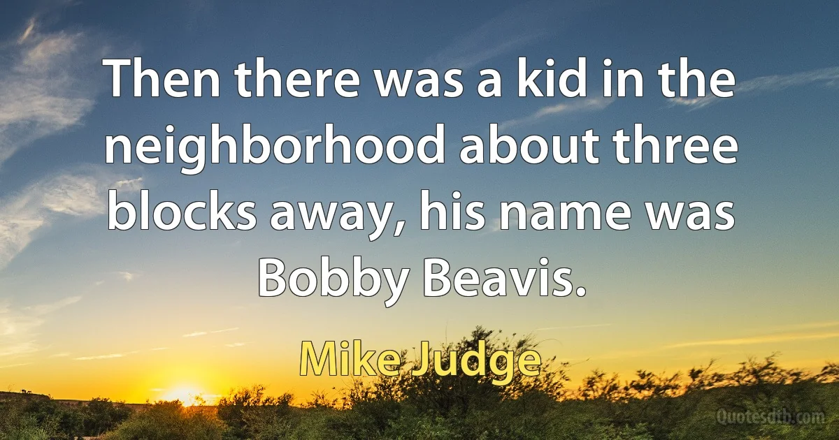 Then there was a kid in the neighborhood about three blocks away, his name was Bobby Beavis. (Mike Judge)