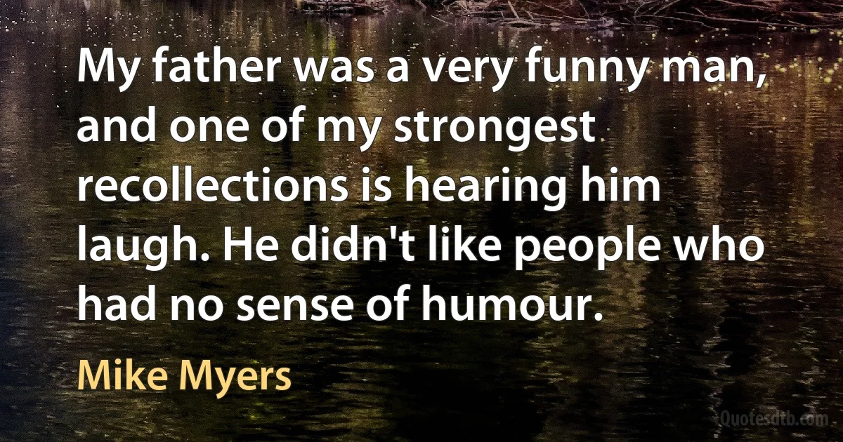 My father was a very funny man, and one of my strongest recollections is hearing him laugh. He didn't like people who had no sense of humour. (Mike Myers)