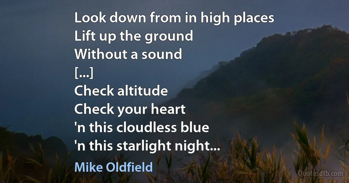 Look down from in high places
Lift up the ground
Without a sound
[...]
Check altitude
Check your heart
'n this cloudless blue
'n this starlight night... (Mike Oldfield)