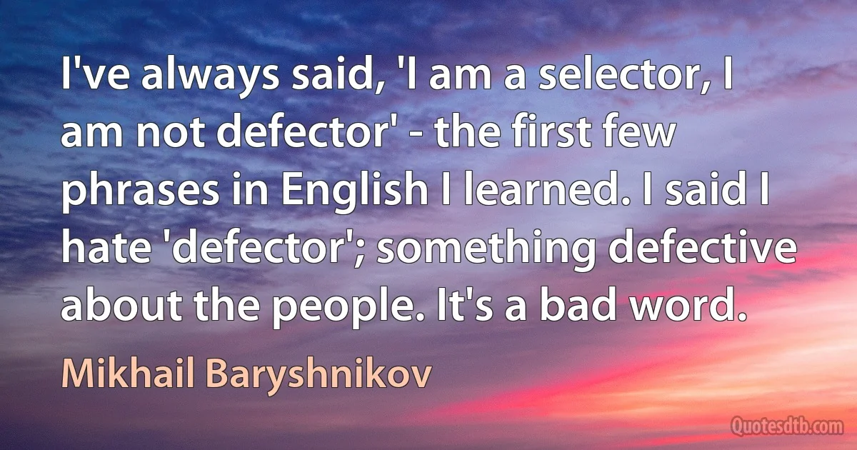 I've always said, 'I am a selector, I am not defector' - the first few phrases in English I learned. I said I hate 'defector'; something defective about the people. It's a bad word. (Mikhail Baryshnikov)