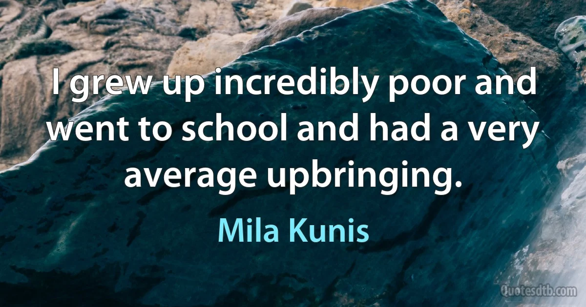 I grew up incredibly poor and went to school and had a very average upbringing. (Mila Kunis)