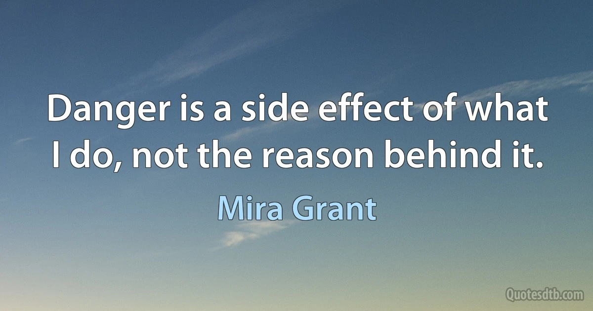 Danger is a side effect of what I do, not the reason behind it. (Mira Grant)