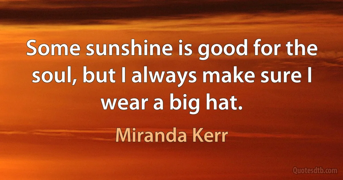 Some sunshine is good for the soul, but I always make sure I wear a big hat. (Miranda Kerr)