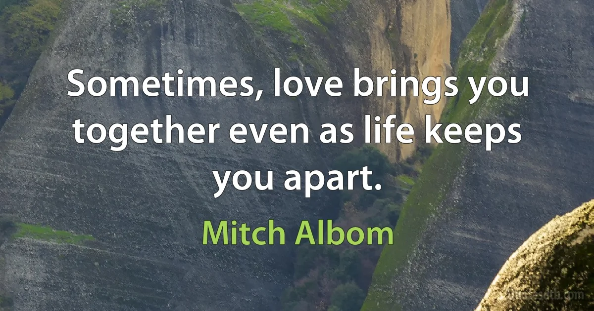 Sometimes, love brings you together even as life keeps you apart. (Mitch Albom)