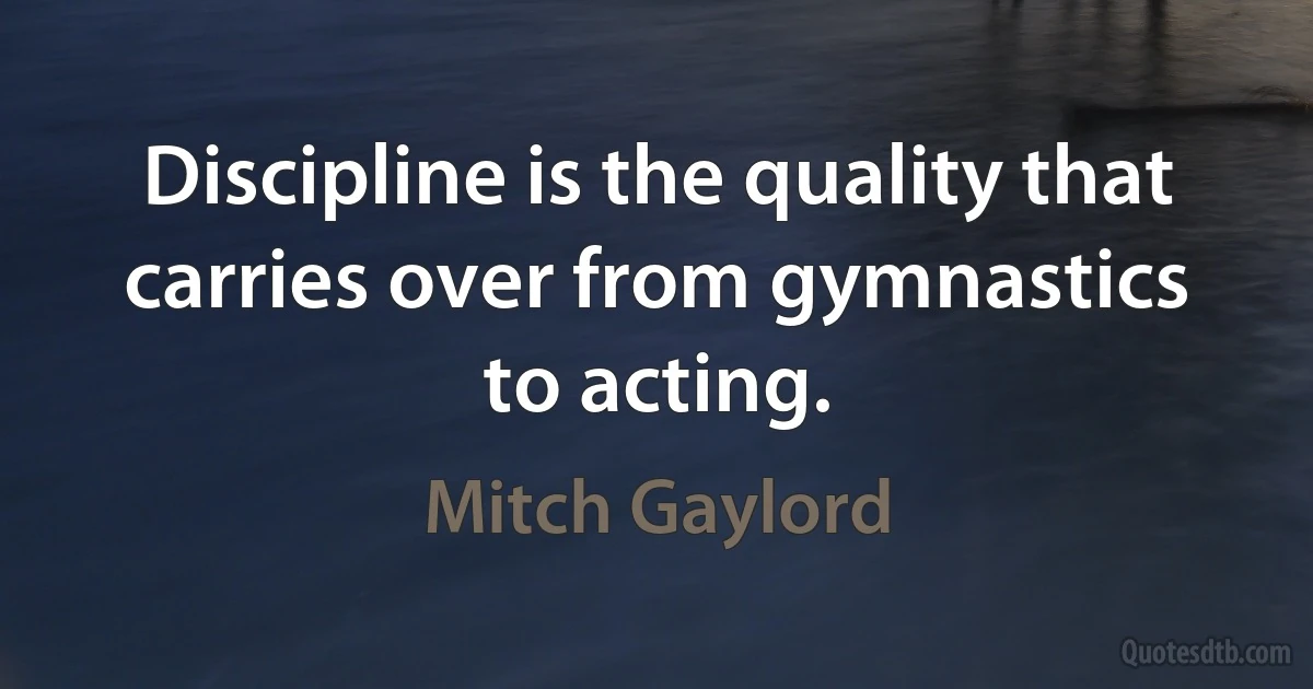 Discipline is the quality that carries over from gymnastics to acting. (Mitch Gaylord)