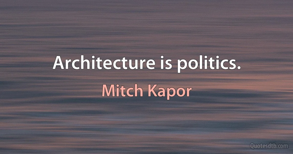 Architecture is politics. (Mitch Kapor)