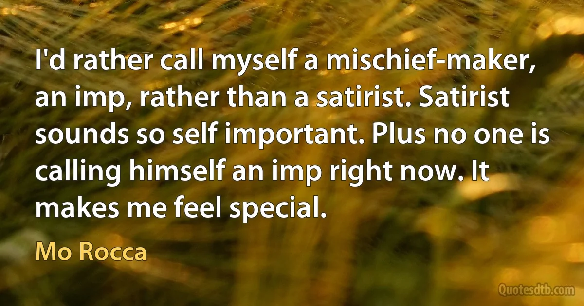 I'd rather call myself a mischief-maker, an imp, rather than a satirist. Satirist sounds so self important. Plus no one is calling himself an imp right now. It makes me feel special. (Mo Rocca)