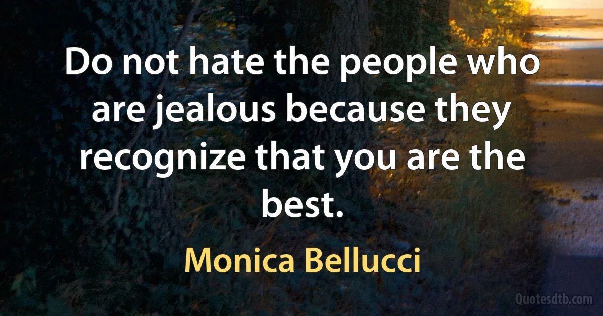 Do not hate the people who are jealous because they recognize that you are the best. (Monica Bellucci)