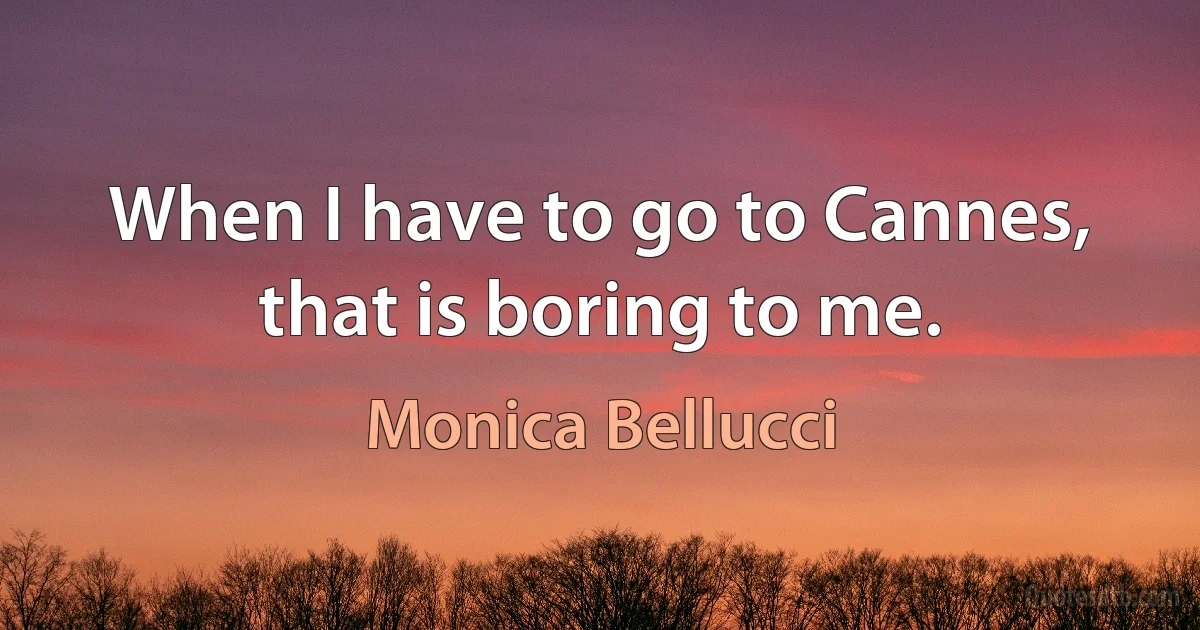 When I have to go to Cannes, that is boring to me. (Monica Bellucci)