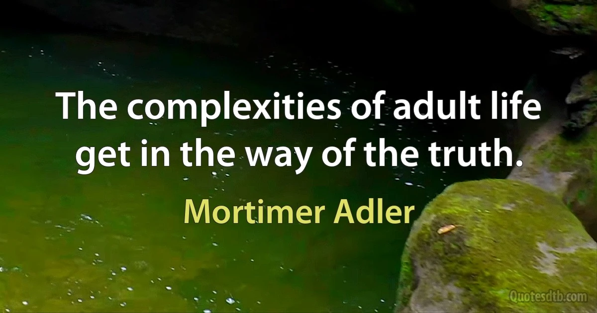 The complexities of adult life get in the way of the truth. (Mortimer Adler)