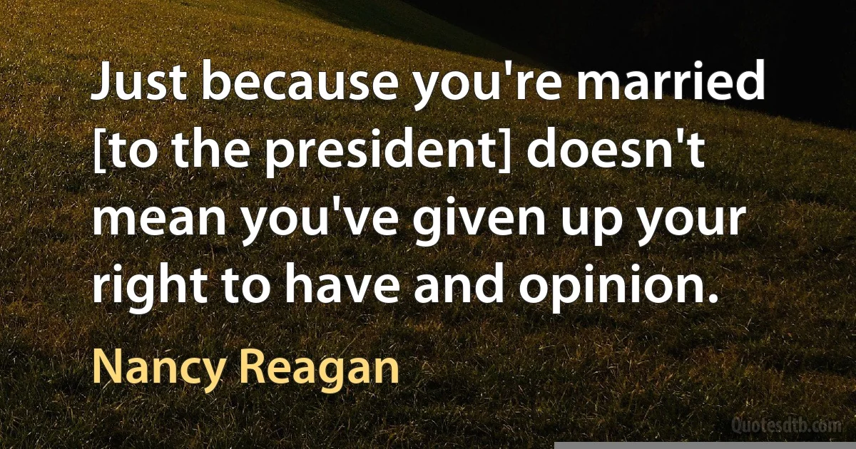 Just because you're married [to the president] doesn't mean you've given up your right to have and opinion. (Nancy Reagan)